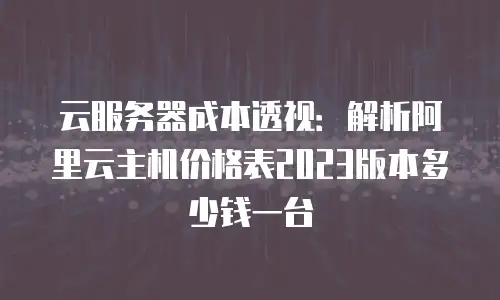 云服务器成本透视：解析阿里云主机价格表2023版本多少钱一台