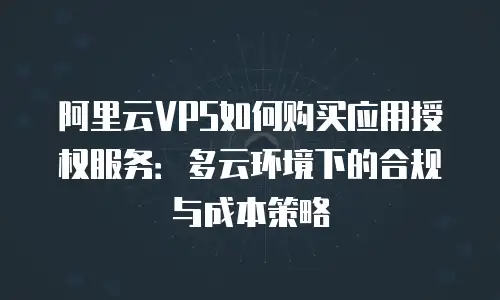 阿里云VPS如何购买应用授权服务：多云环境下的合规与成本策略