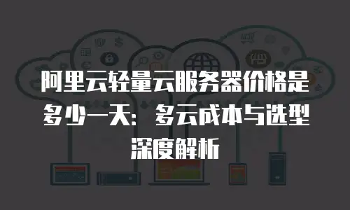 阿里云轻量云服务器价格是多少一天：多云成本与选型深度解析
