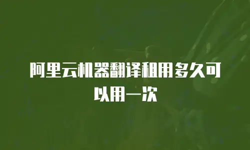 阿里云机器翻译租用多久可以用一次