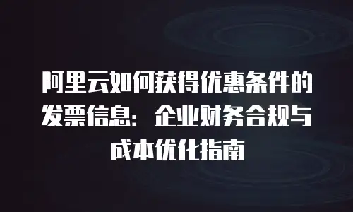阿里云如何获得优惠条件的发票信息：企业财务合规与成本优化指南