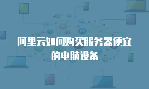 阿里云如何购买服务器便宜的电脑设备