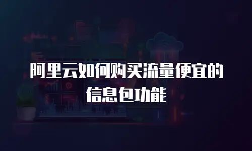 阿里云如何购买流量便宜的信息包功能