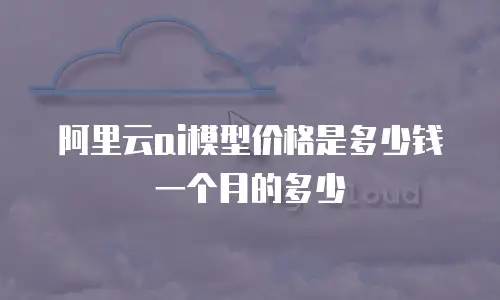 阿里云ai模型价格是多少钱一个月的多少