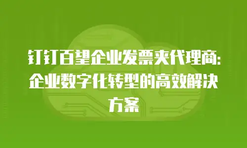钉钉百望企业发票夹代理商：企业数字化转型的高效解决方案