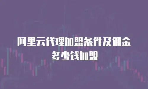 阿里云代理加盟条件及佣金多少钱加盟
