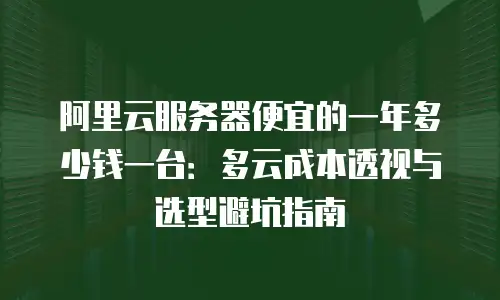 阿里云服务器便宜的一年多少钱一台：多云成本透视与选型避坑指南