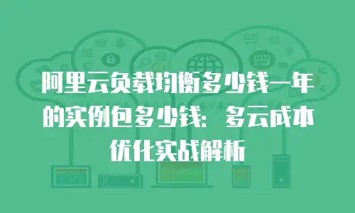 阿里云负载均衡多少钱一年的实例包多少钱：多云成本优化实战解析