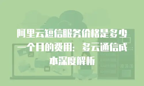 阿里云短信服务价格是多少一个月的费用：多云通信成本深度解析
