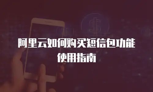 阿里云如何购买短信包功能使用指南