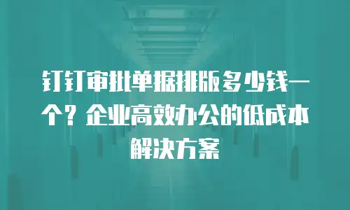 钉钉审批单据排版多少钱一个？企业高效办公的低成本解决方案