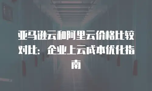 亚马逊云和阿里云价格比较对比：企业上云成本优化指南
