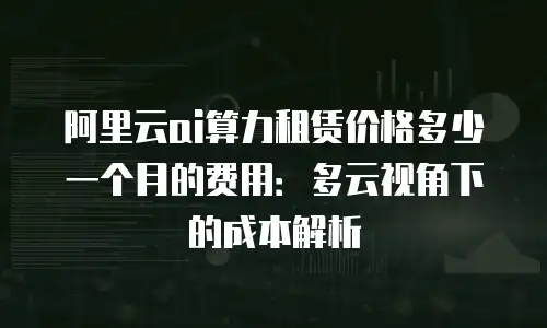 阿里云ai算力租赁价格多少一个月的费用：多云视角下的成本解析