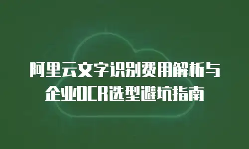 阿里云文字识别费用解析与企业OCR选型避坑指南