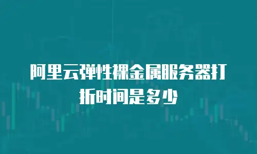 阿里云弹性裸金属服务器打折时间是多少