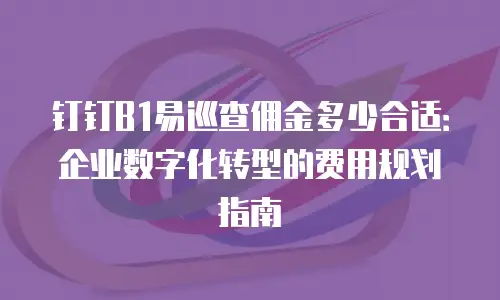 钉钉B1易巡查佣金多少合适：企业数字化转型的费用规划指南