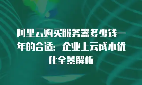 阿里云购买服务器多少钱一年的合适：企业上云成本优化全景解析