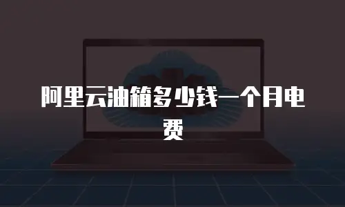 阿里云油箱多少钱一个月电费