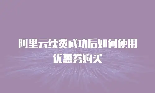 阿里云续费成功后如何使用优惠券购买
