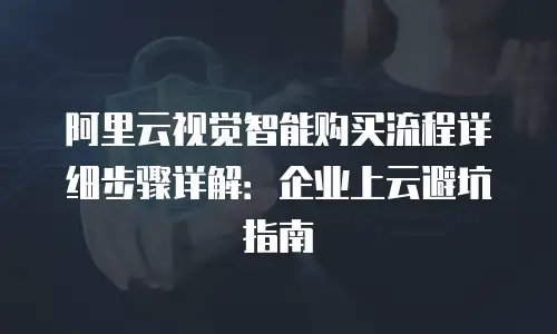 阿里云视觉智能购买流程详细步骤详解：企业上云避坑指南