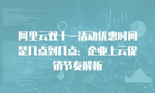阿里云双十一活动优惠时间是几点到几点：企业上云促销节奏解析