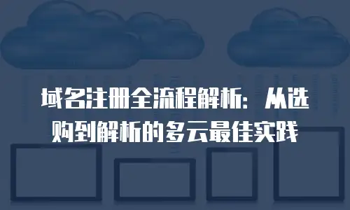 域名注册全流程解析：从选购到解析的多云最佳实践