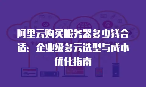 阿里云购买服务器多少钱合适：企业级多云选型与成本优化指南