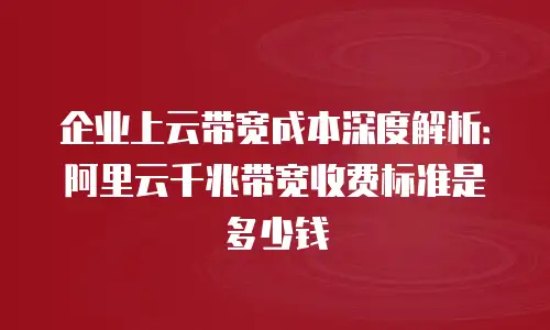 企业上云带宽成本深度解析：阿里云千兆带宽收费标准是多少钱