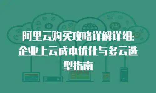阿里云购买攻略详解详细：企业上云成本优化与多云选型指南