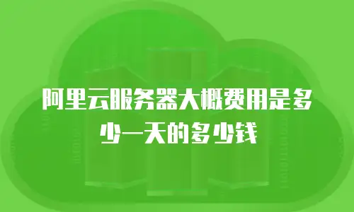 阿里云服务器大概费用是多少一天的多少钱