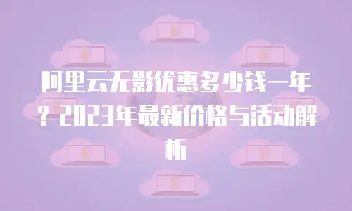阿里云无影优惠多少钱一年？2023年最新价格与活动解析