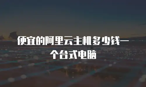 便宜的阿里云主机多少钱一个台式电脑