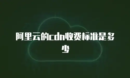 阿里云的cdn收费标准是多少