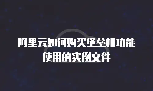 阿里云如何购买堡垒机功能使用的实例文件