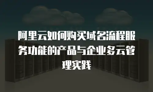 阿里云如何购买域名流程服务功能的产品与企业多云管理实践
