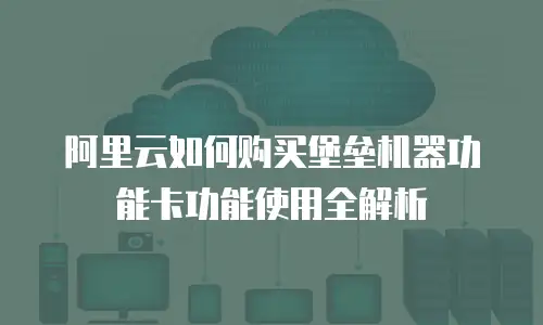 阿里云如何购买堡垒机器功能卡功能使用全解析