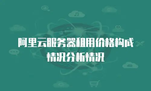 阿里云服务器租用价格构成情况分析情况