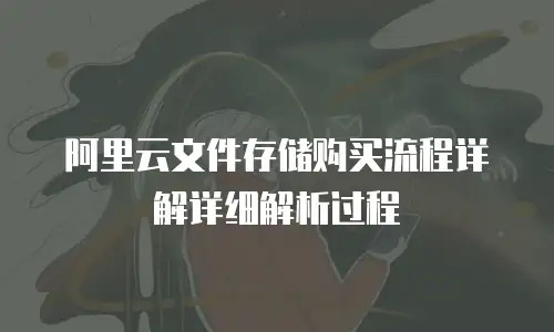 阿里云文件存储购买流程详解详细解析过程