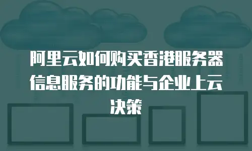 阿里云如何购买香港服务器信息服务的功能与企业上云决策
