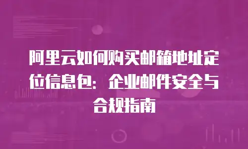 阿里云如何购买邮箱地址定位信息包：企业邮件安全与合规指南