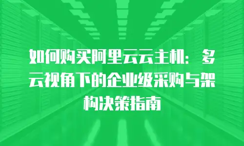 如何购买阿里云云主机：多云视角下的企业级采购与架构决策指南