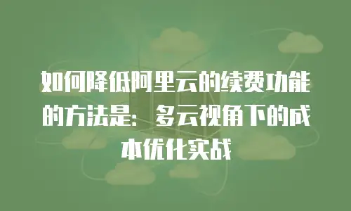 如何降低阿里云的续费功能的方法是：多云视角下的成本优化实战