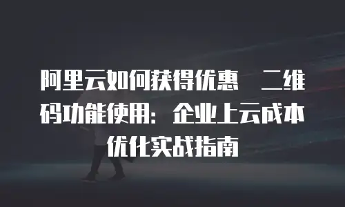 阿里云如何获得优惠劵二维码功能使用：企业上云成本优化实战指南