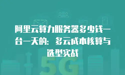 阿里云算力服务器多少钱一台一天的：多云成本核算与选型实战
