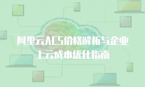 阿里云ACS价格解析与企业上云成本优化指南