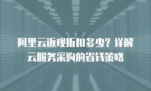 阿里云返现折扣多少？详解云服务采购的省钱策略