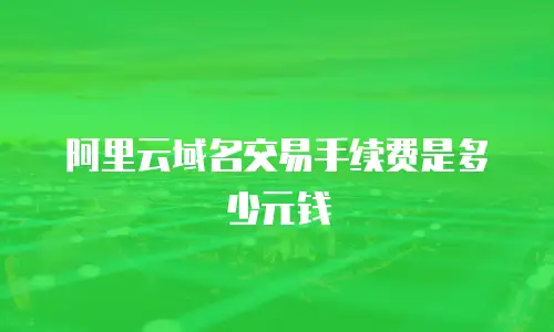 阿里云域名交易手续费是多少元钱