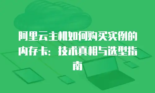 阿里云主机如何购买实例的内存卡：技术真相与选型指南
