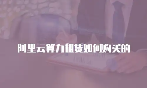 阿里云算力租赁如何购买的