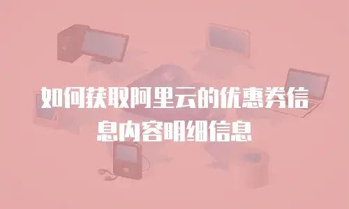 如何获取阿里云的优惠券信息内容明细信息